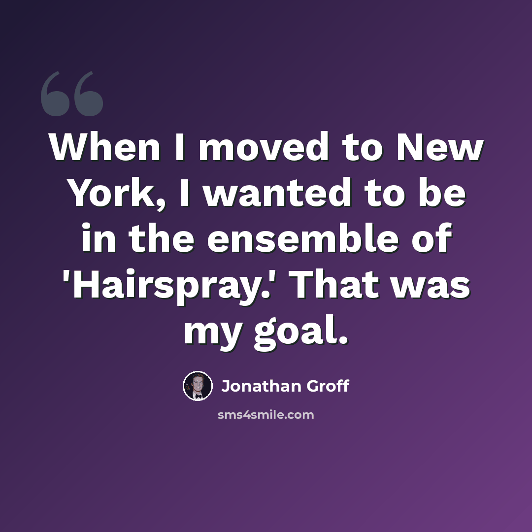 “When I moved to New York, I wanted to be in the ensemble of 'Hairspray.' That was my goal.” quote by Jonathan Groff