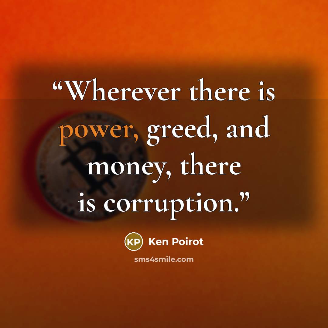 “Wherever there is power, greed, and money, there is corruption.” quote by Ken Poirot