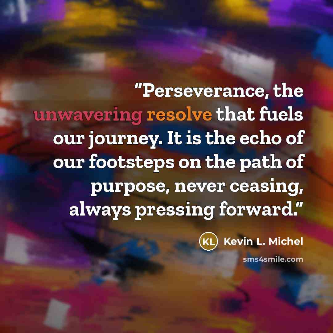 “Perseverance, the unwavering resolve that fuels our journey. It is the echo of our footsteps on the path of purpose, never ceasing, always pressing forward.” quote by Kevin L. Michel