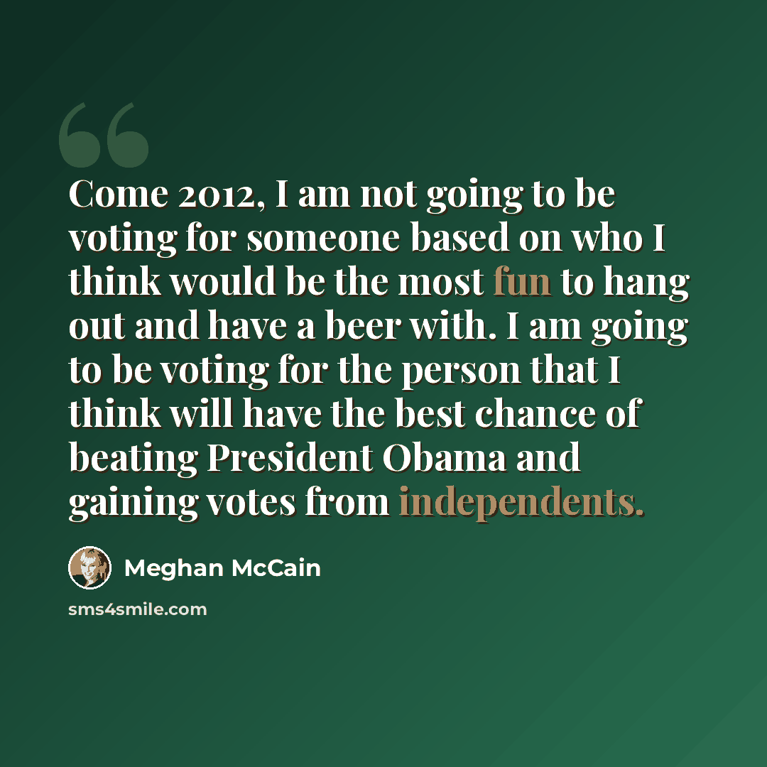 “Come 2012, I am not going to be voting for someone based on who I think would be the most fun to hang out and have a beer with. I am going to be voting for the person that I think will have the best chance of beating President Obama and gaining votes from independents.” quote by Meghan McCain