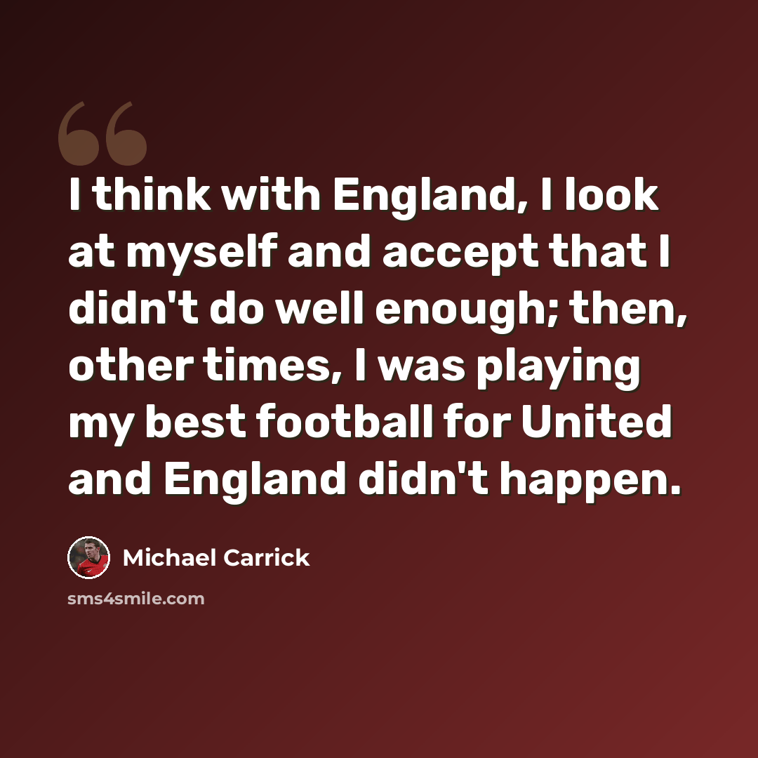 “I think with England, I look at myself and accept that I didn't do well enough; then, other times, I was playing my best football for United and England didn't happen.” quote by Michael Carrick