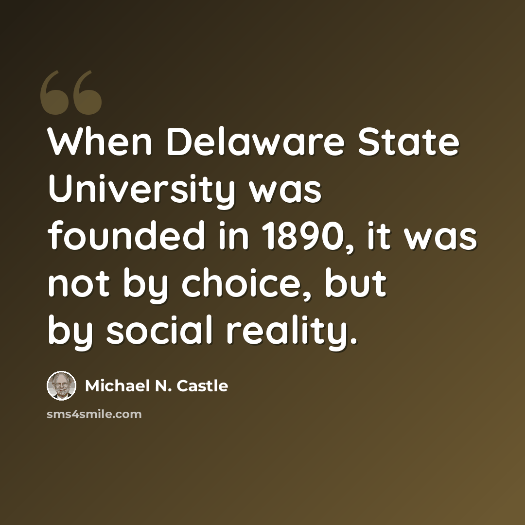 “When Delaware State University was founded in 1890, it was not by choice, but by social reality.” quote by Michael N. Castle