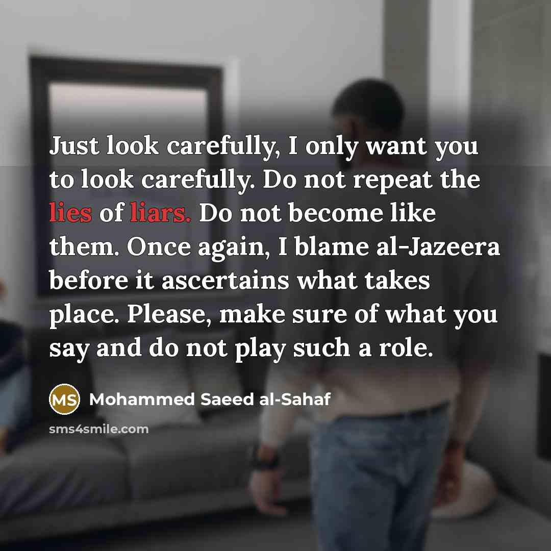 “Just look carefully, I only want you to look carefully. Do not repeat the lies of liars. Do not become like them. Once again, I blame al-Jazeera before it ascertains what takes place. Please, make sure of what you say and do not play such a role.” quote by Mohammed Saeed al-Sahaf