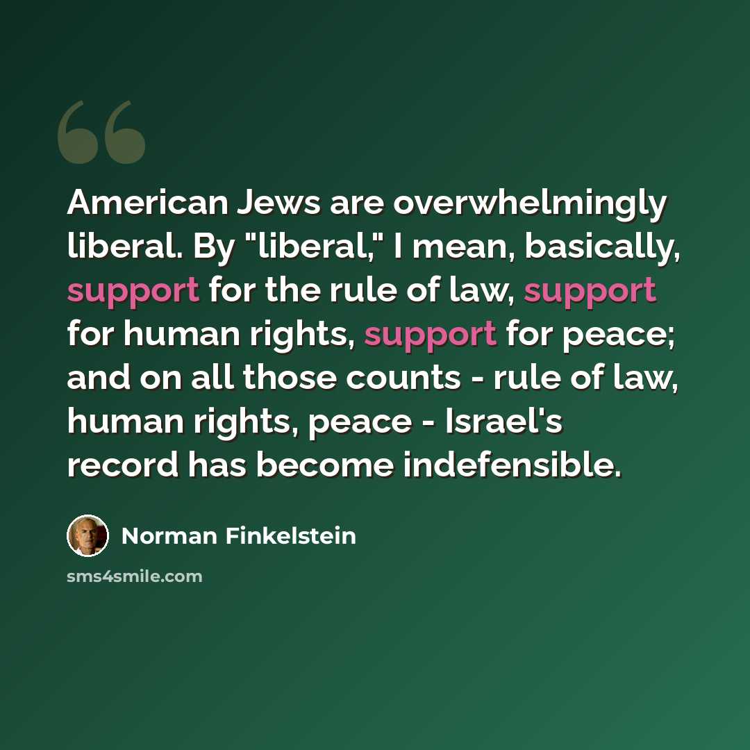 “American Jews are overwhelmingly liberal. By "liberal," I mean, basically, support for the rule of law, support for human rights, support for peace; and on all those counts - rule of law, human rights, peace - Israel's record has become indefensible.” quote by Norman Finkelstein