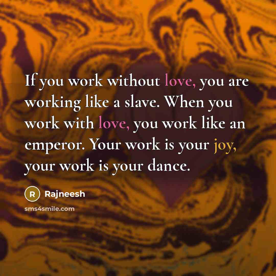 “If you work without love, you are working like a slave. When you work with love, you work like an emperor. Your work is your joy, your work is your dance.” quote by Rajneesh