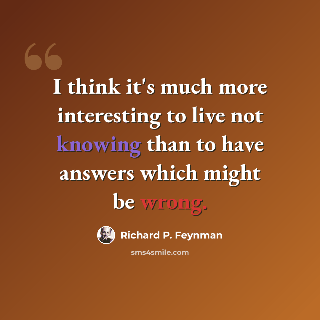 “I think it's much more interesting to live not knowing than to have answers which might be wrong.” quote by Richard P. Feynman
