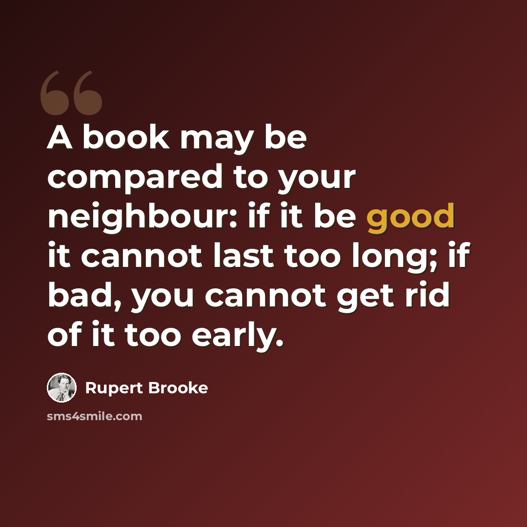 “A book may be compared to your neighbour: if it be good it cannot last too long; if bad, you cannot get rid of it too early.” quote by Rupert Brooke