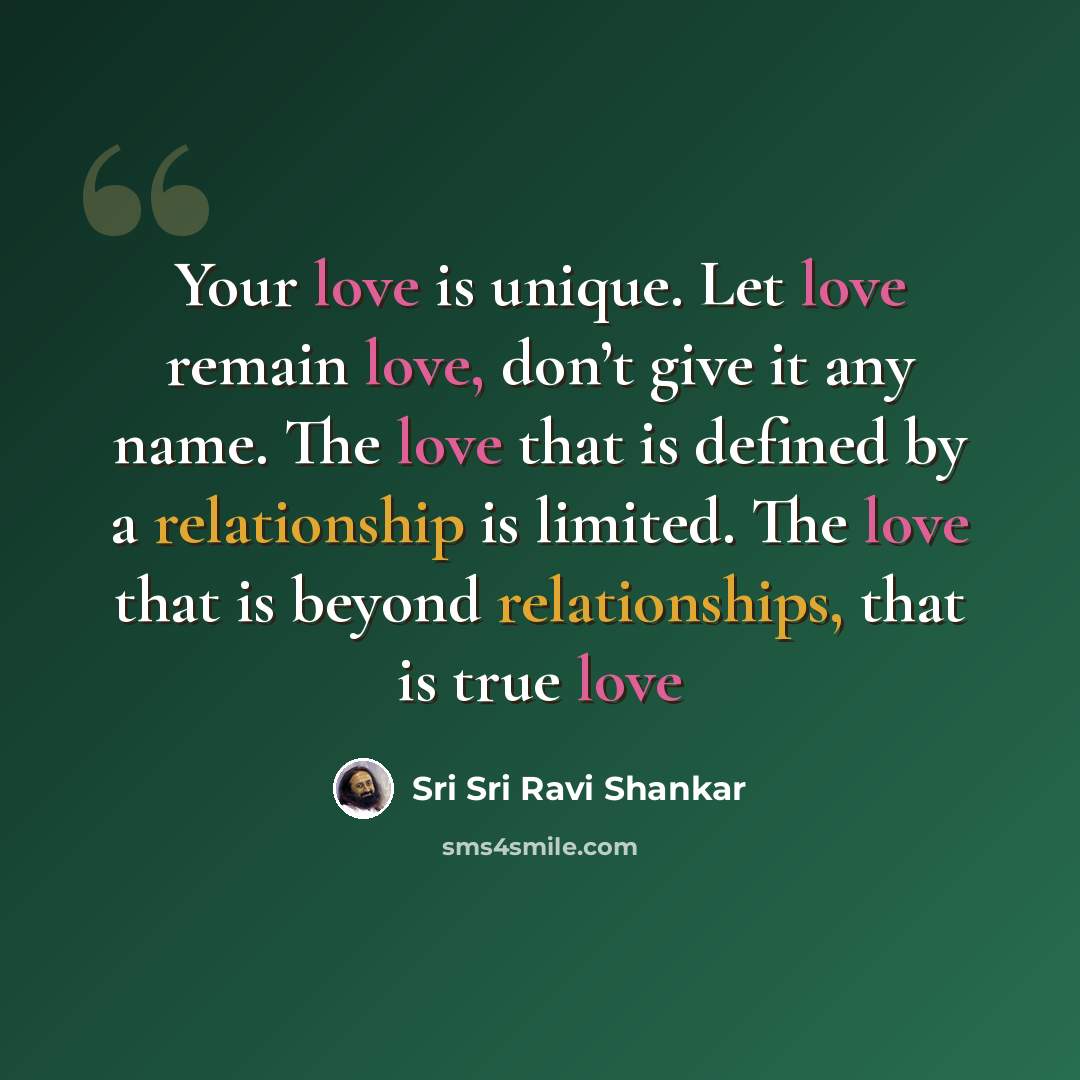 “Your love is unique. Let love remain love, don’t give it any name. The love that is defined by a relationship is limited. The love that is beyond relationships, that is true love” quote by Sri Sri Ravi Shankar