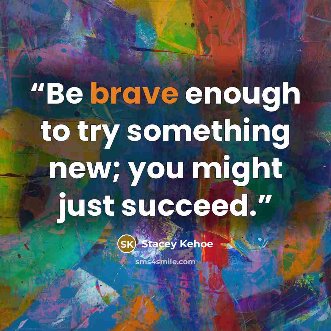 “Be brave enough to try something new; you might just succeed.” quote by Stacey Kehoe