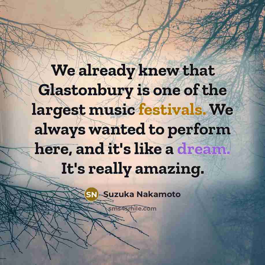 “We already knew that Glastonbury is one of the largest music festivals. We always wanted to perform here, and it's like a dream. It's really amazing.” quote by Suzuka Nakamoto