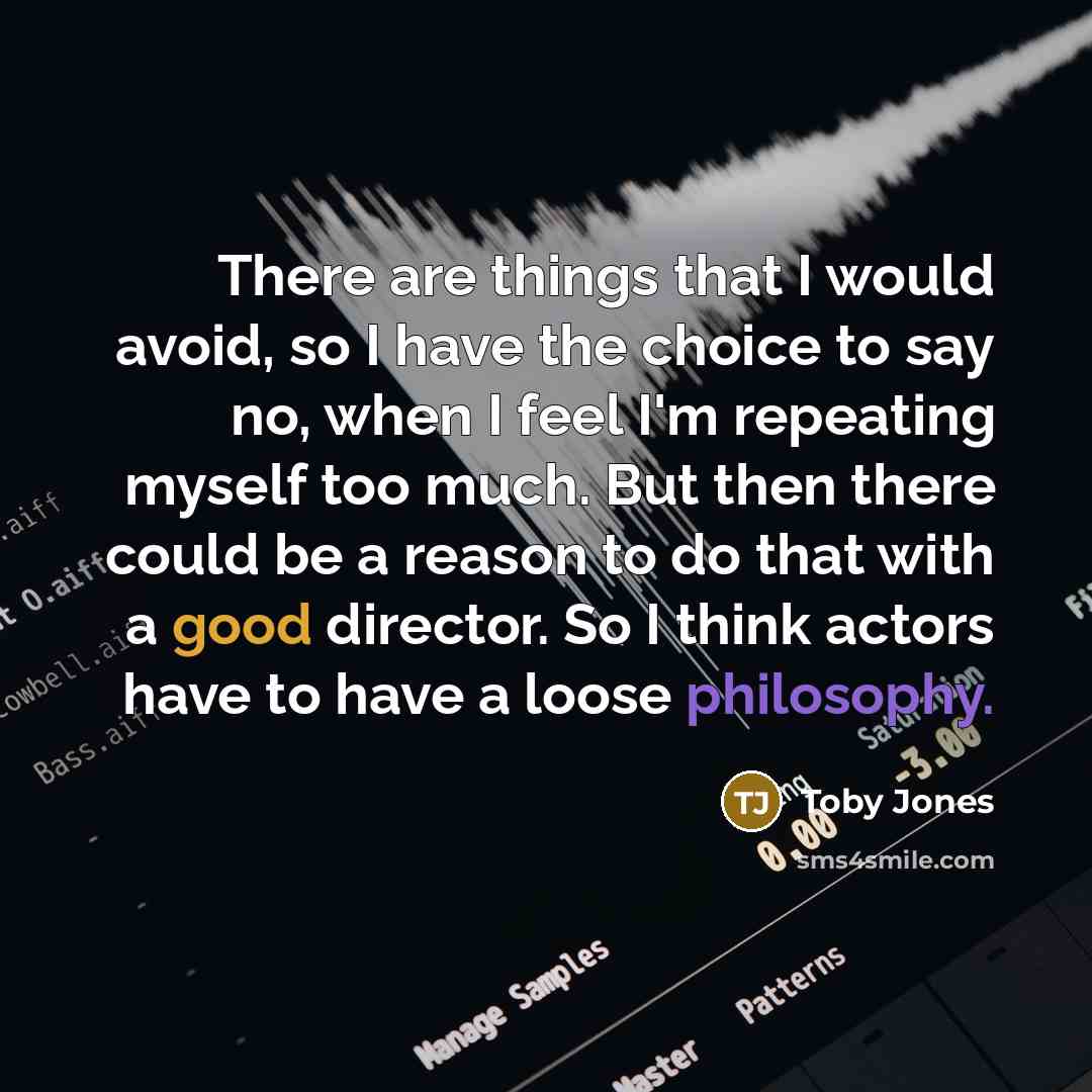 “There are things that I would avoid, so I have the choice to say no, when I feel I'm repeating myself too much. But then there could be a reason to do that with a good director. So I think actors have to have a loose philosophy.” quote by Toby Jones