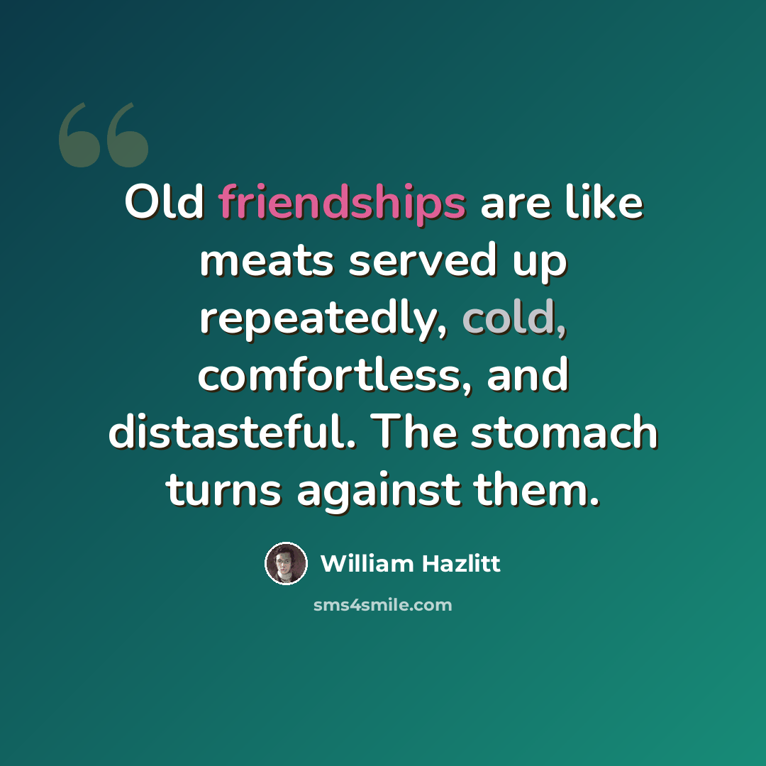 “Old friendships are like meats served up repeatedly, cold, comfortless, and distasteful. The stomach turns against them.” quote by William Hazlitt