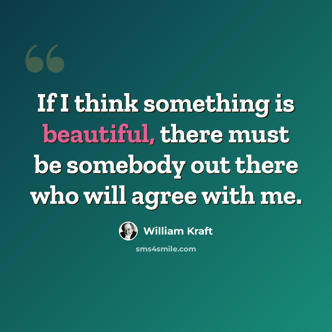 “If I think something is beautiful, there must be somebody out there who will agree with me.” quote by William Kraft