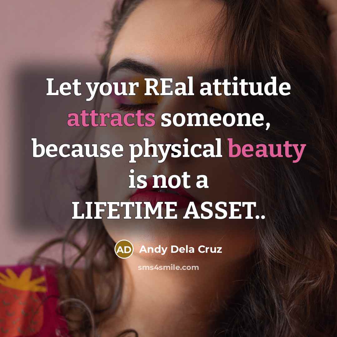 “Let your REal attitude attracts someone, because physical beauty is not a LIFETIME ASSET..” quote by Andy Dela Cruz