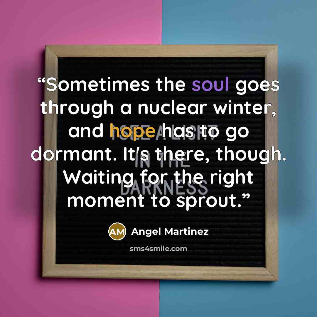 “Sometimes the soul goes through a nuclear winter, and hope has to go dormant. It's there, though. Waiting for the right moment to sprout.” quote by Angel Martinez