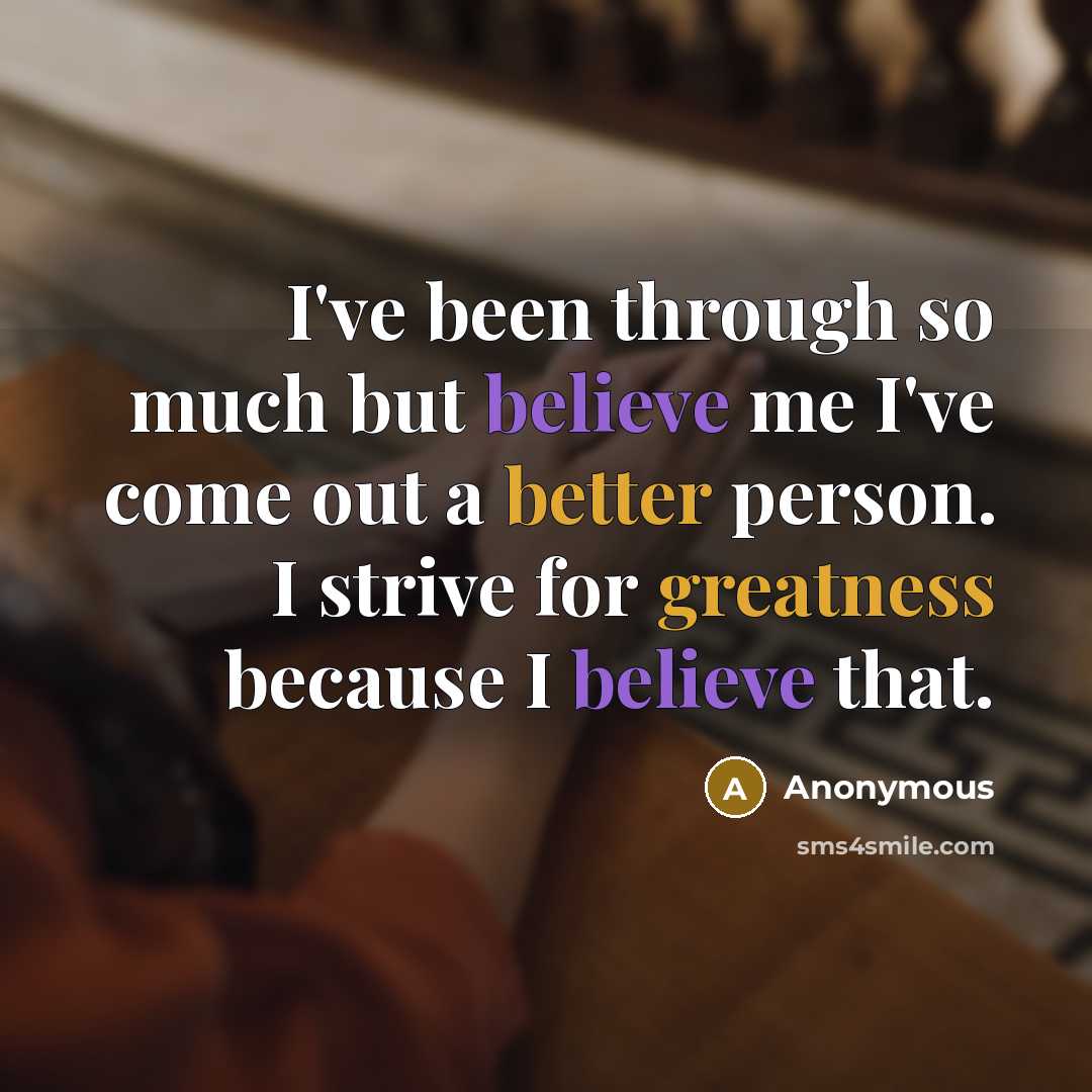 “I've been through so much but believe me I've come out a better person. I strive for greatness because I believe that.” quote by Anonymous