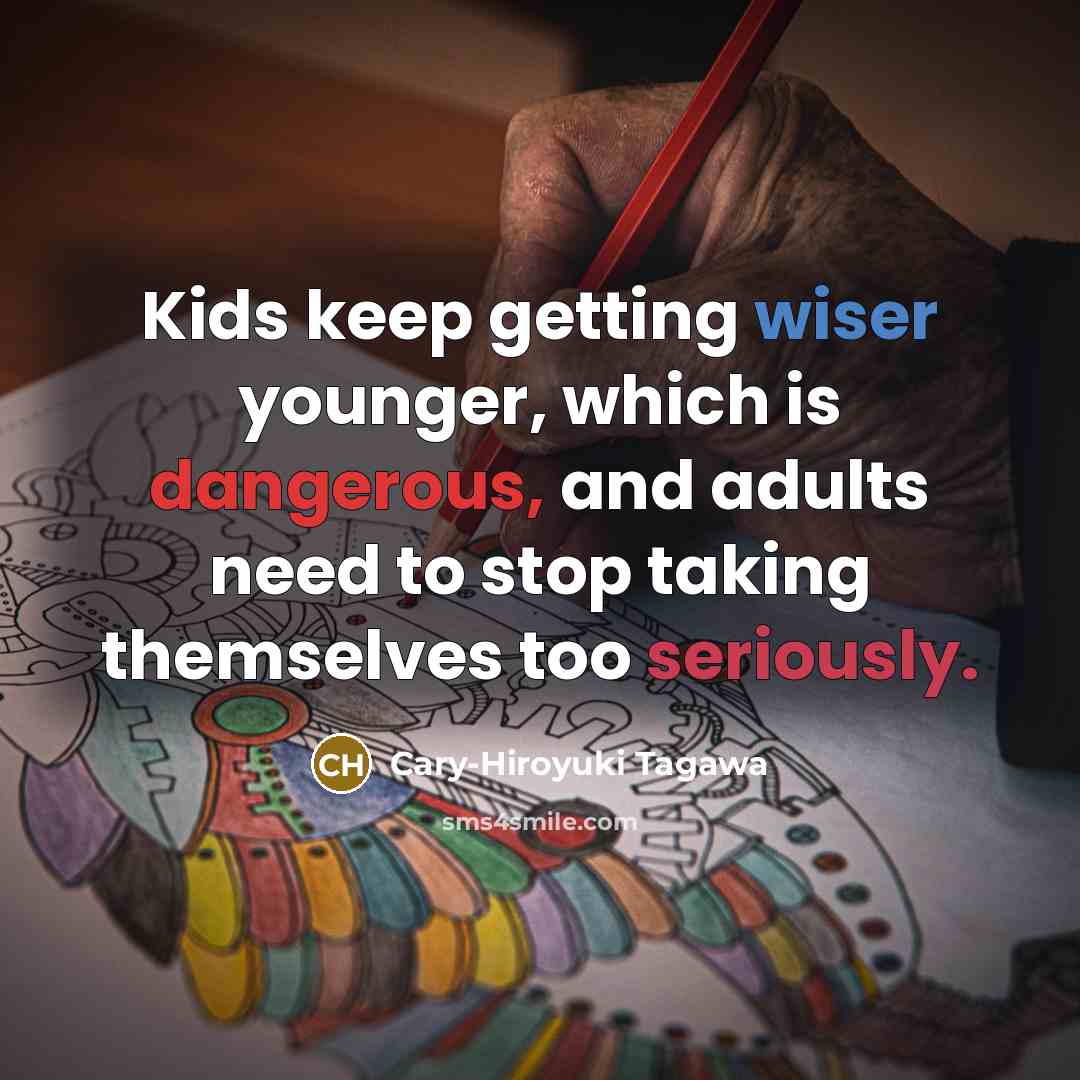 “Kids keep getting wiser younger, which is dangerous, and adults need to stop taking themselves too seriously.” quote by Cary-Hiroyuki Tagawa