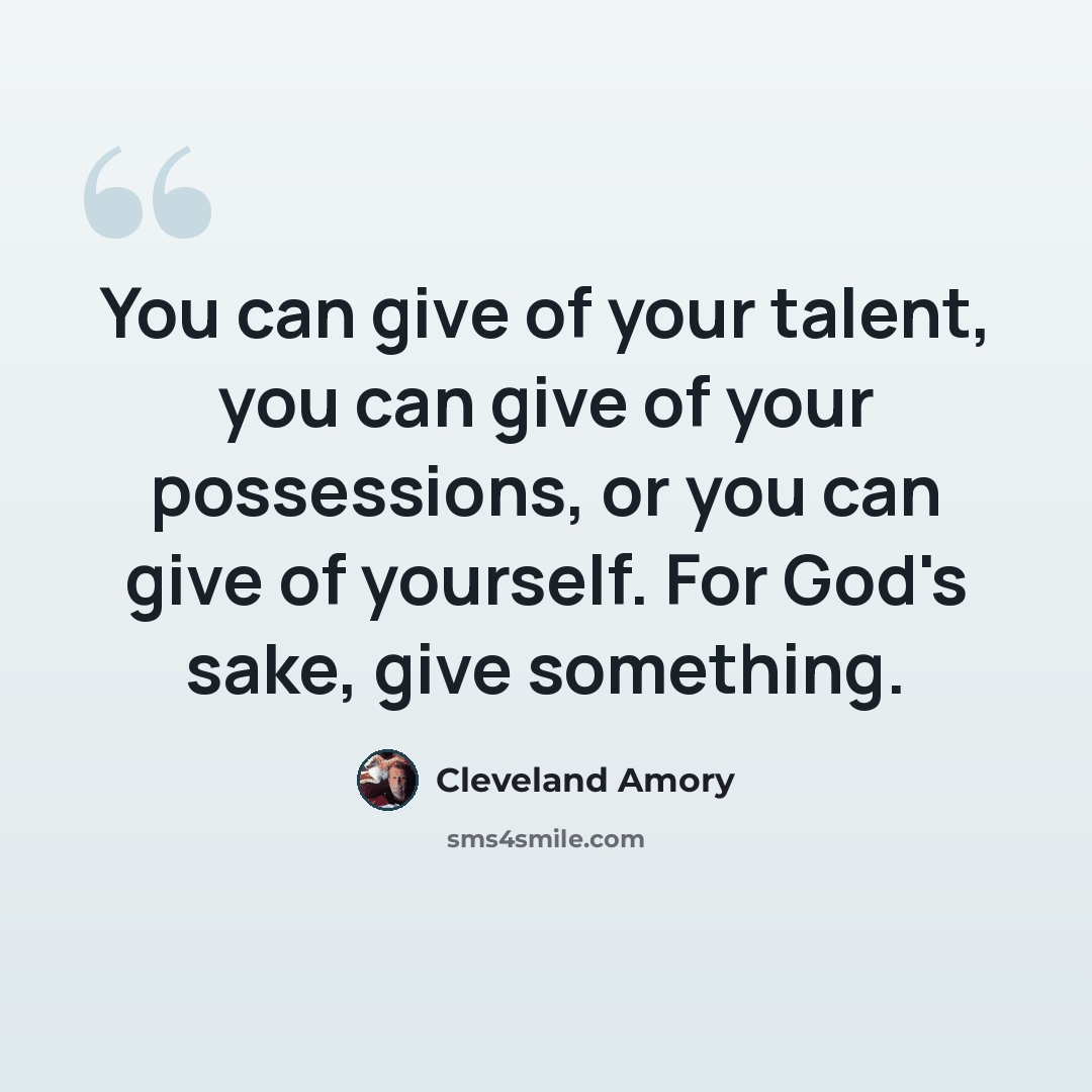 “You can give of your talent, you can give of your possessions, or you can give of yourself. For God's sake, give something.” quote by Cleveland Amory