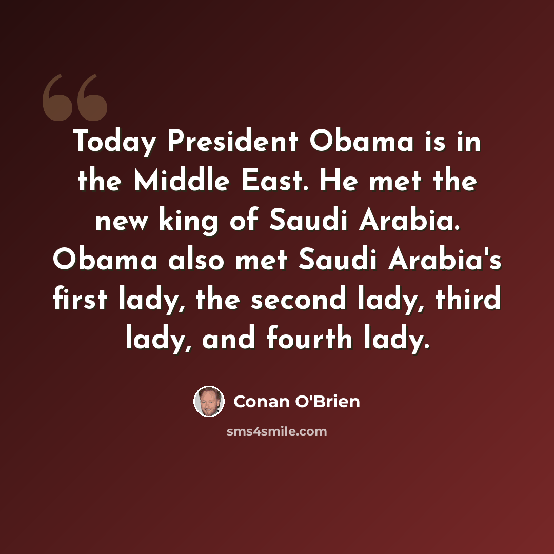 “Today President Obama is in the Middle East. He met the new king of Saudi Arabia. Obama also met Saudi Arabia's first lady, the second lady, third lady, and fourth lady.” quote by Conan O'Brien
