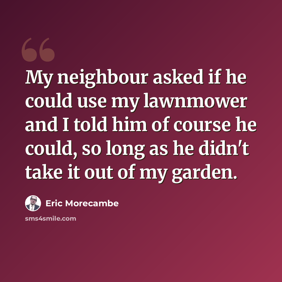 “My neighbour asked if he could use my lawnmower and I told him of course he could, so long as he didn't take it out of my garden.” quote by Eric Morecambe