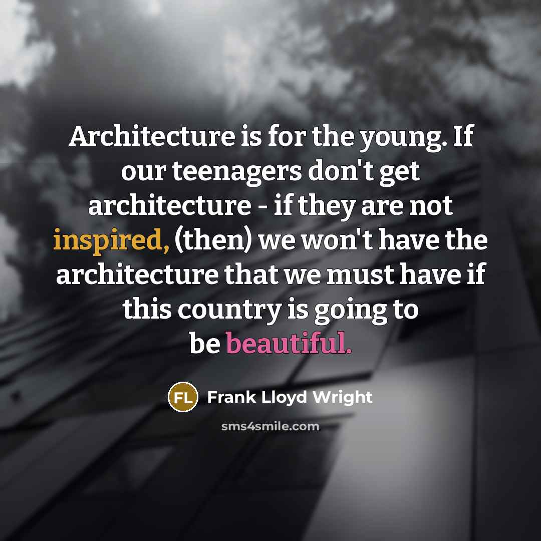 “Architecture is for the young. If our teenagers don't get architecture - if they are not inspired, (then) we won't have the architecture that we must have if this country is going to be beautiful.” quote by Frank Lloyd Wright