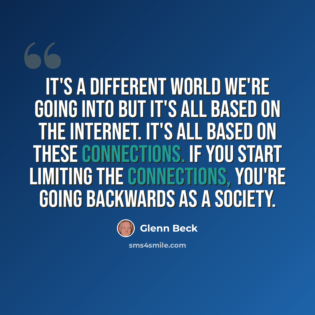 “It's a different world we're going into but it's all based on the Internet. It's all based on these connections. If you start limiting the connections, you're going backwards as a society.” quote by Glenn Beck