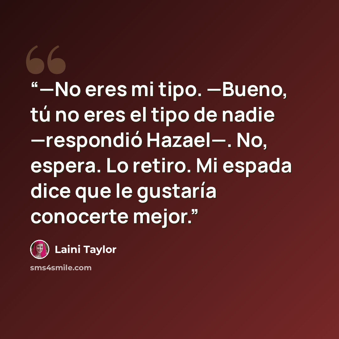 “—No eres mi tipo. —Bueno, tú no eres el tipo de nadie —respondió Hazael—. No, espera. Lo retiro. Mi espada dice que le gustaría conocerte mejor.” quote by Laini Taylor