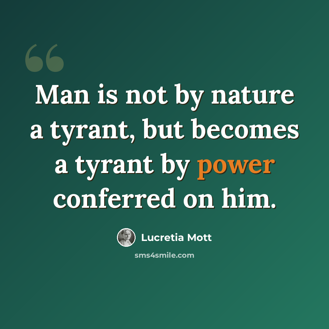 “Man is not by nature a tyrant, but becomes a tyrant by power conferred on him.” quote by Lucretia Mott