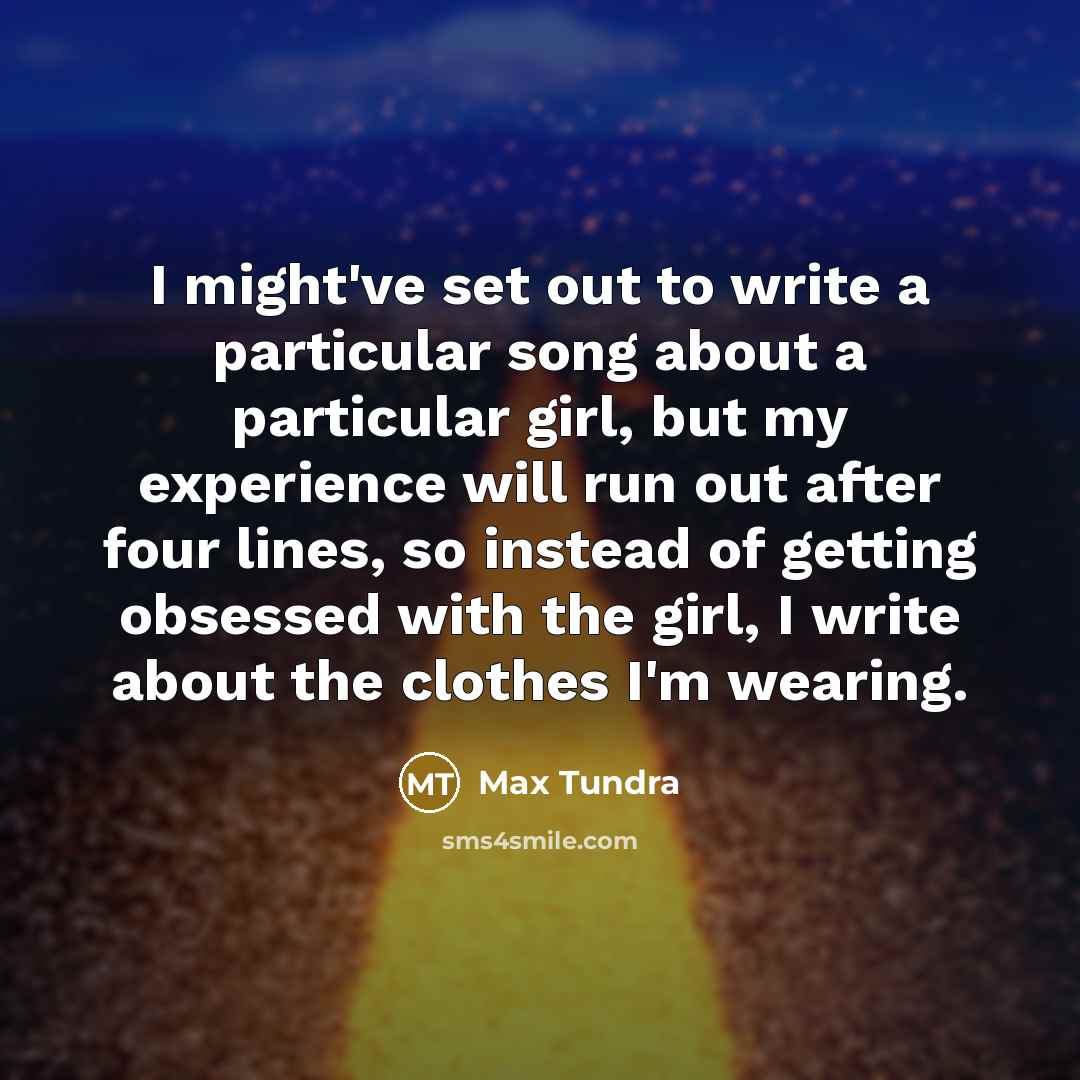 “I might've set out to write a particular song about a particular girl, but my experience will run out after four lines, so instead of getting obsessed with the girl, I write about the clothes I'm wearing.” quote by Max Tundra