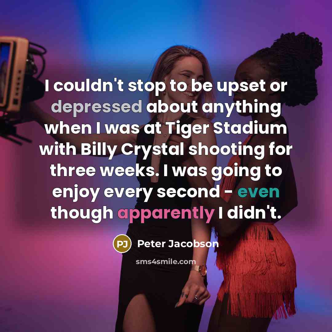 “I couldn't stop to be upset or depressed about anything when I was at Tiger Stadium with Billy Crystal shooting for three weeks. I was going to enjoy every second - even though apparently I didn't.” quote by Peter Jacobson