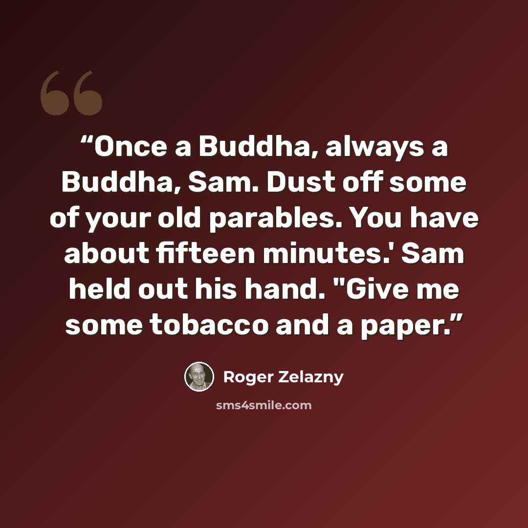 “Once a Buddha, always a Buddha, Sam. Dust off some of your old parables. You have about fifteen minutes.' Sam held out his hand. "Give me some tobacco and a paper.” quote by Roger Zelazny