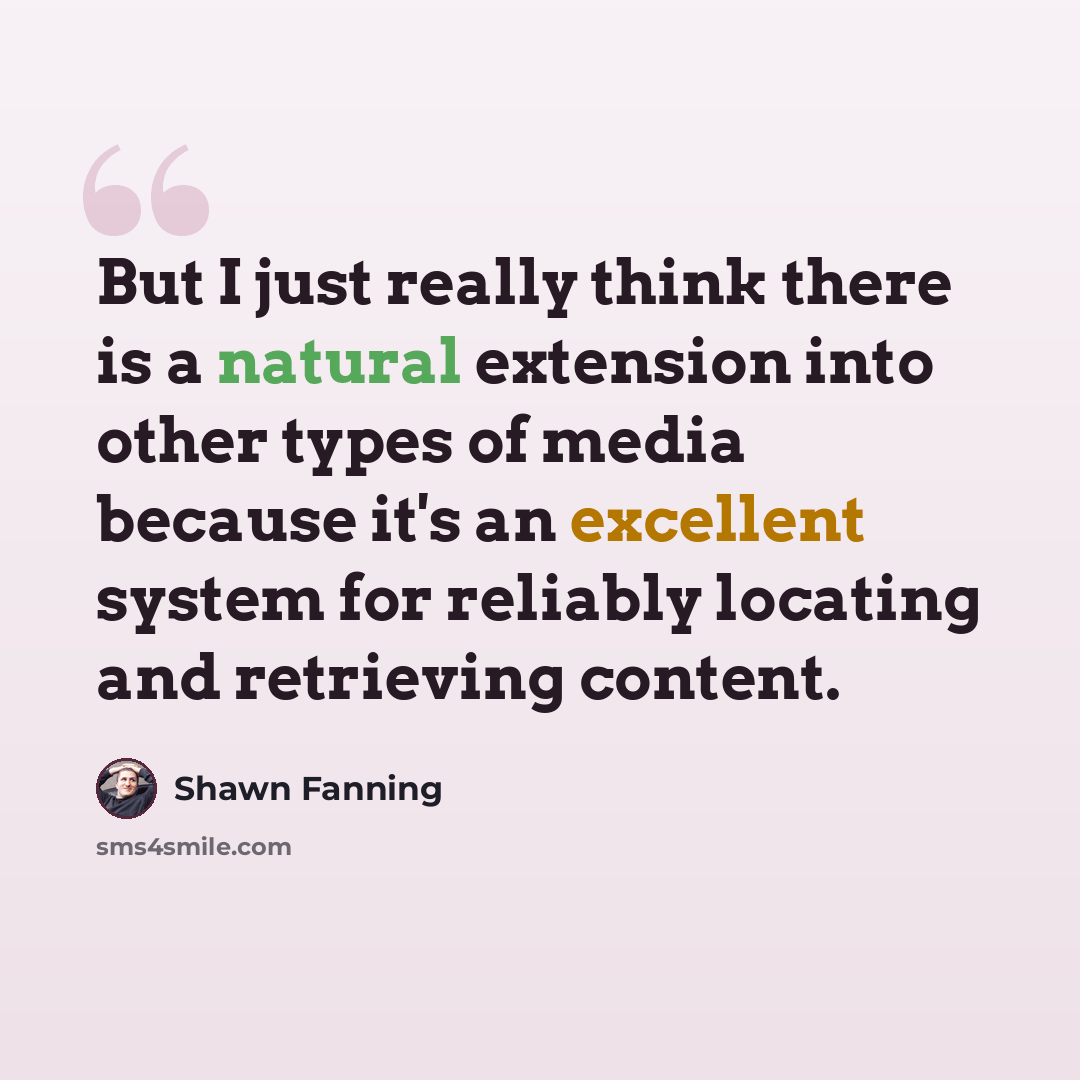 “But I just really think there is a natural extension into other types of media because it's an excellent system for reliably locating and retrieving content.” quote by Shawn Fanning