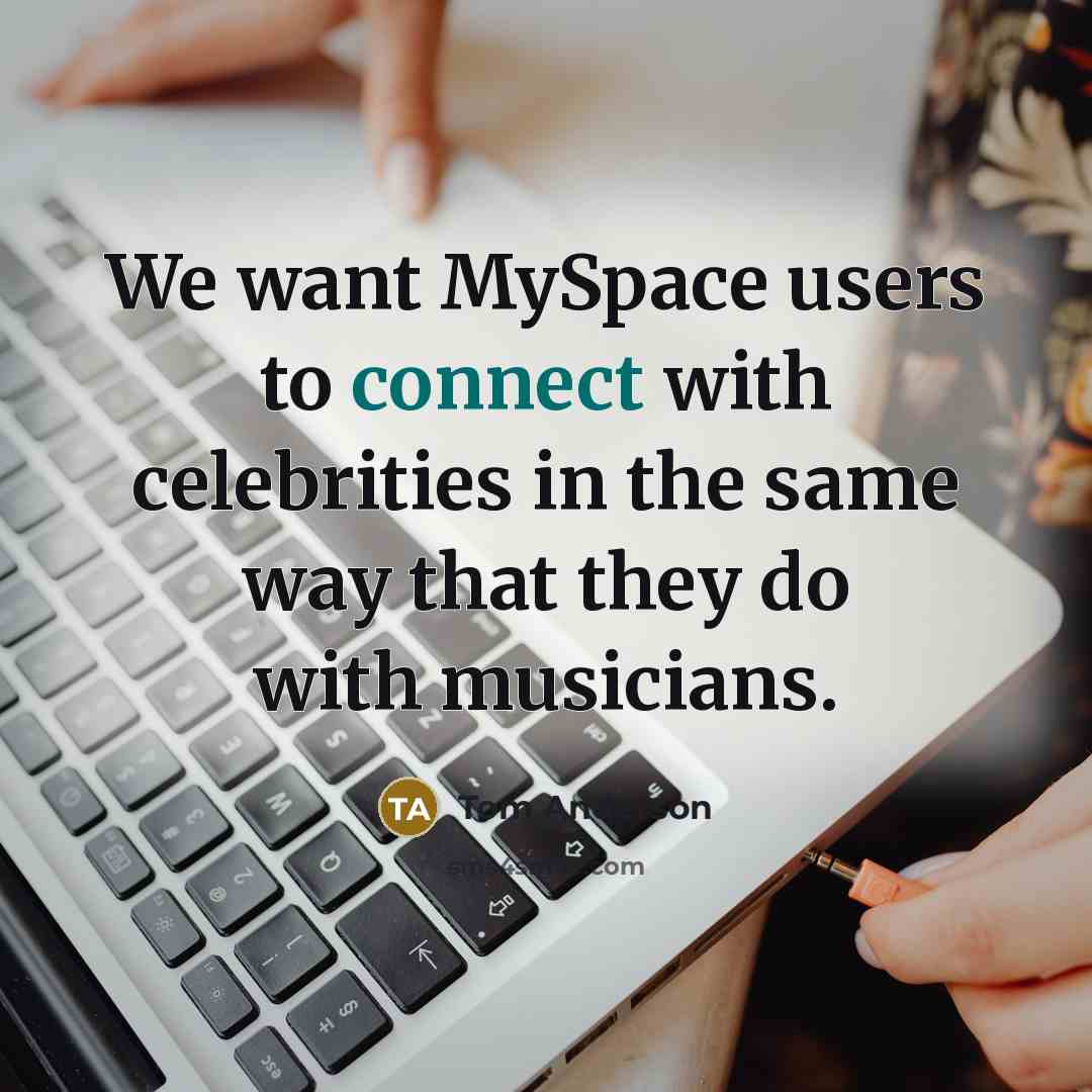 “We want MySpace users to connect with celebrities in the same way that they do with musicians.” quote by Tom Anderson