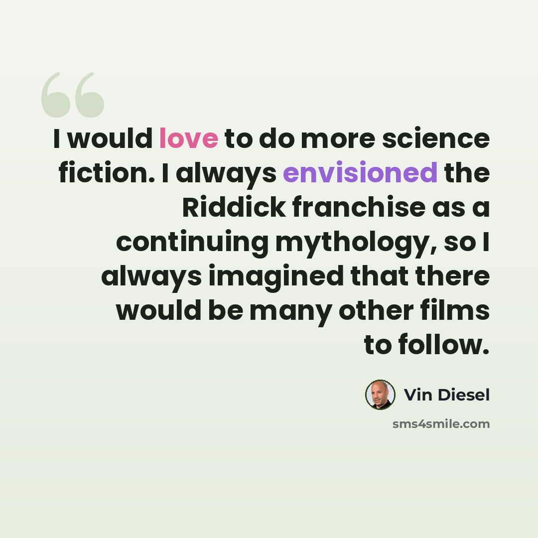 “I would love to do more science fiction. I always envisioned the Riddick franchise as a continuing mythology, so I always imagined that there would be many other films to follow.” quote by Vin Diesel
