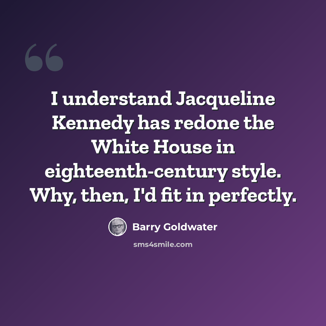“I understand Jacqueline Kennedy has redone the White House in eighteenth-century style. Why, then, I'd fit in perfectly.” quote by Barry Goldwater