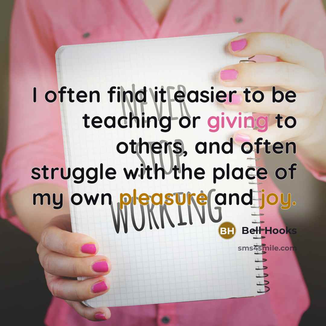 “I often find it easier to be teaching or giving to others, and often struggle with the place of my own pleasure and joy.” quote by Bell Hooks