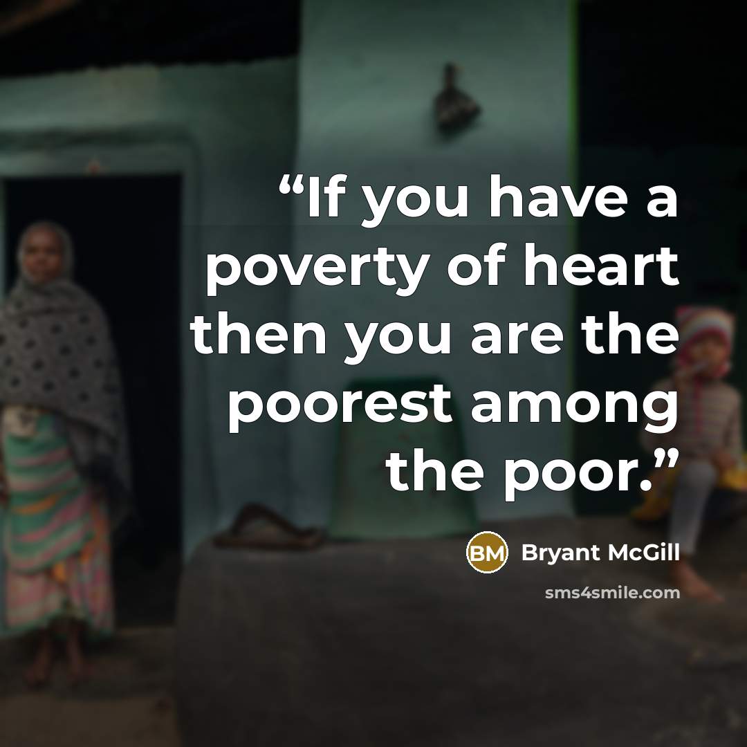 “If you have a poverty of heart then you are the poorest among the poor.” quote by Bryant McGill