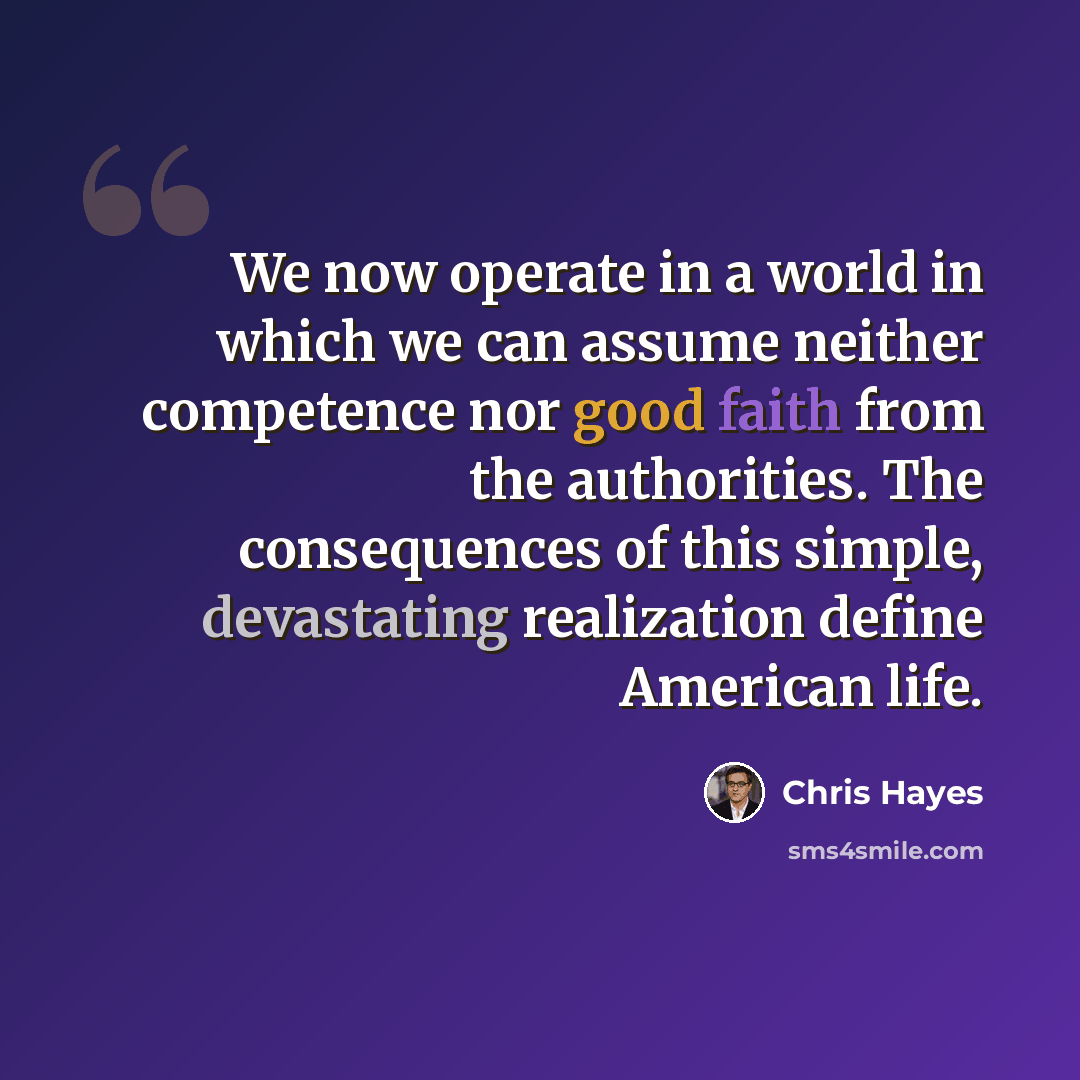 “We now operate in a world in which we can assume neither competence nor good faith from the authorities. The consequences of this simple, devastating realization define American life.” quote by Chris Hayes