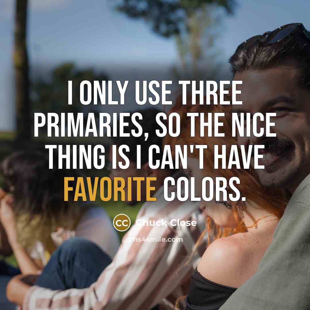 “I only use three primaries, so the nice thing is I can't have favorite colors.” quote by Chuck Close
