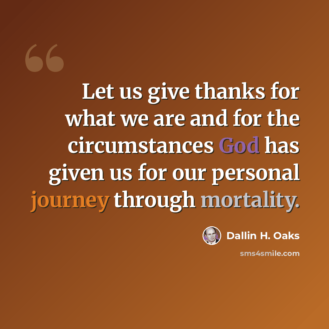“Let us give thanks for what we are and for the circumstances God has given us for our personal journey through mortality.” quote by Dallin H. Oaks