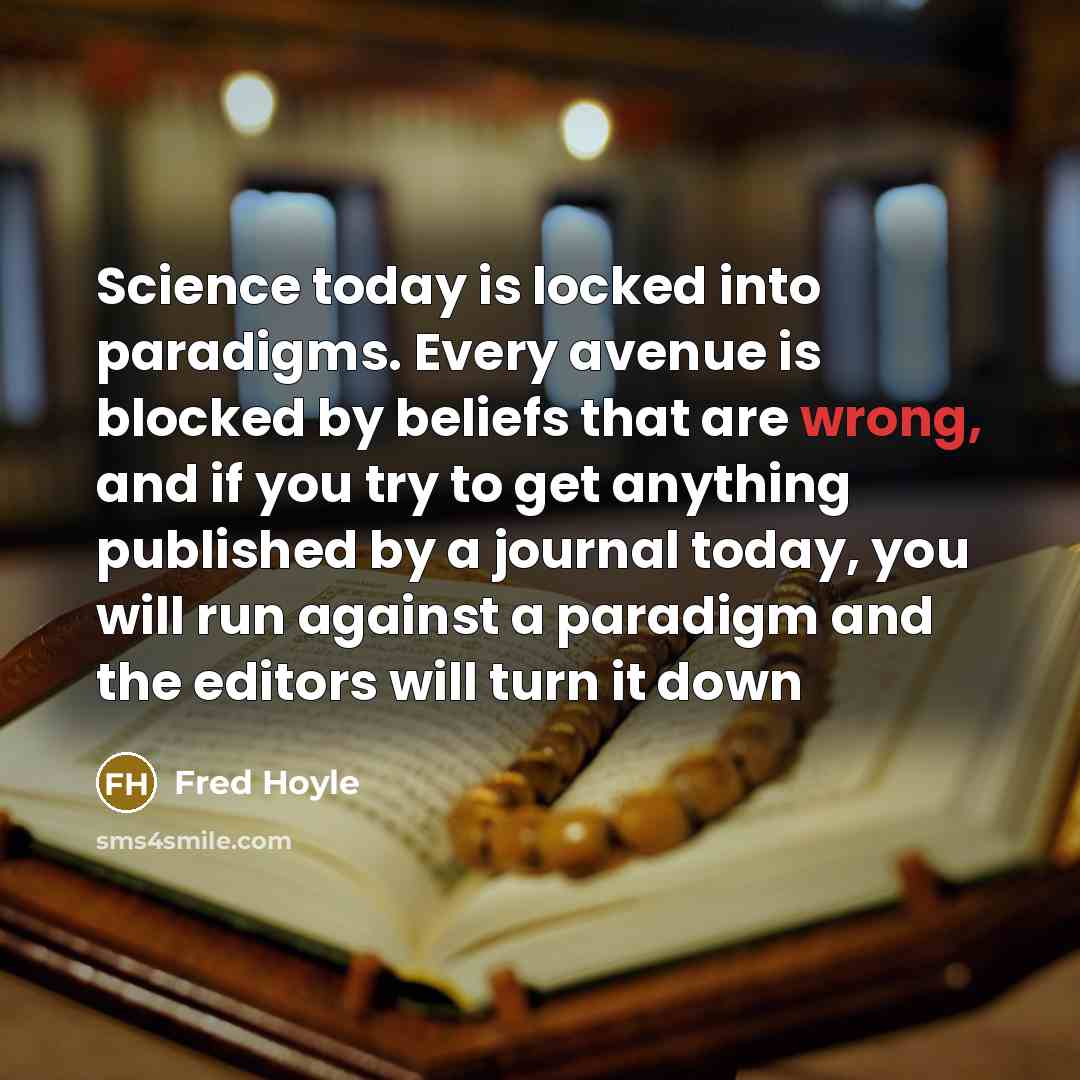 “Science today is locked into paradigms. Every avenue is blocked by beliefs that are wrong, and if you try to get anything published by a journal today, you will run against a paradigm and the editors will turn it down” quote by Fred Hoyle