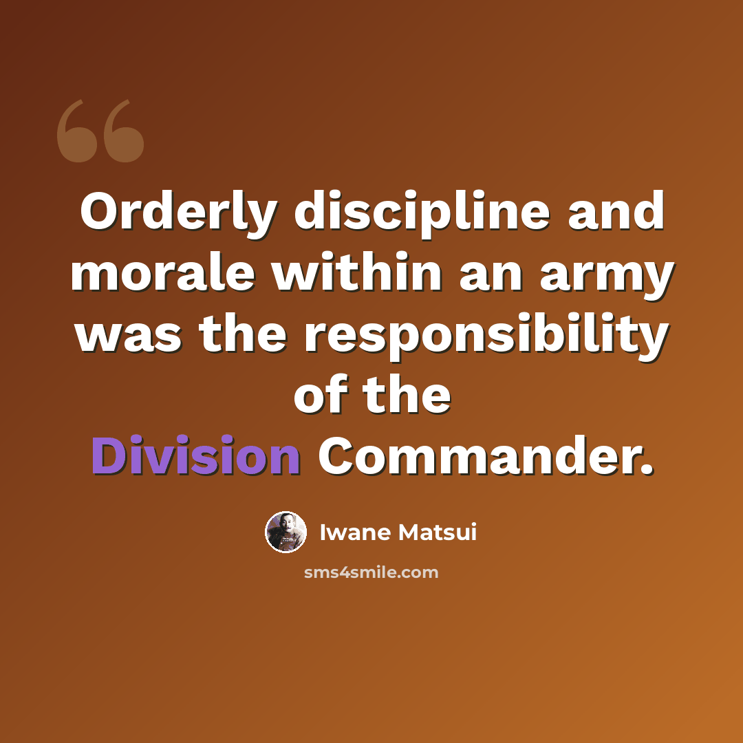 “Orderly discipline and morale within an army was the responsibility of the Division Commander.” quote by Iwane Matsui