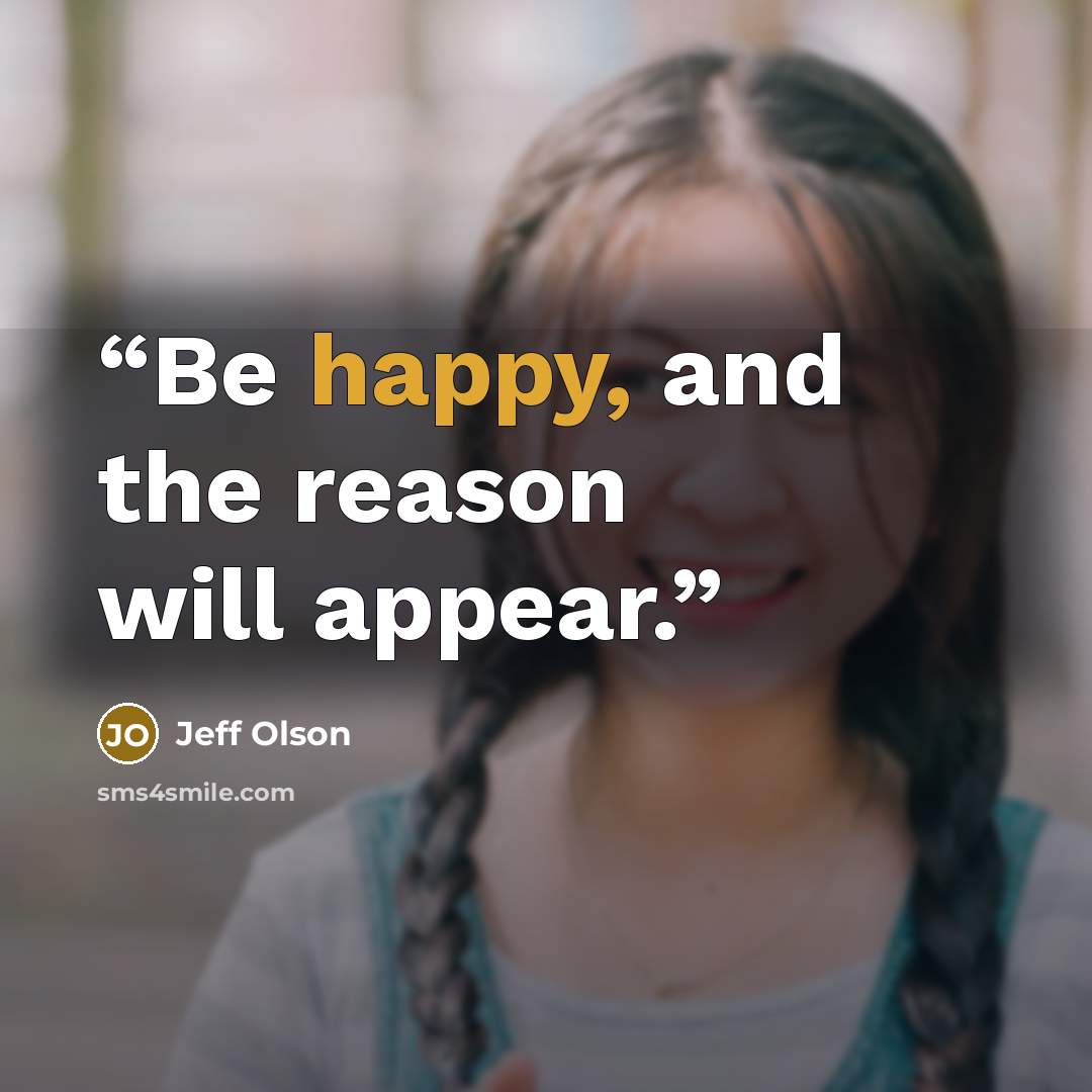 “Be happy, and the reason will appear.” quote by Jeff Olson