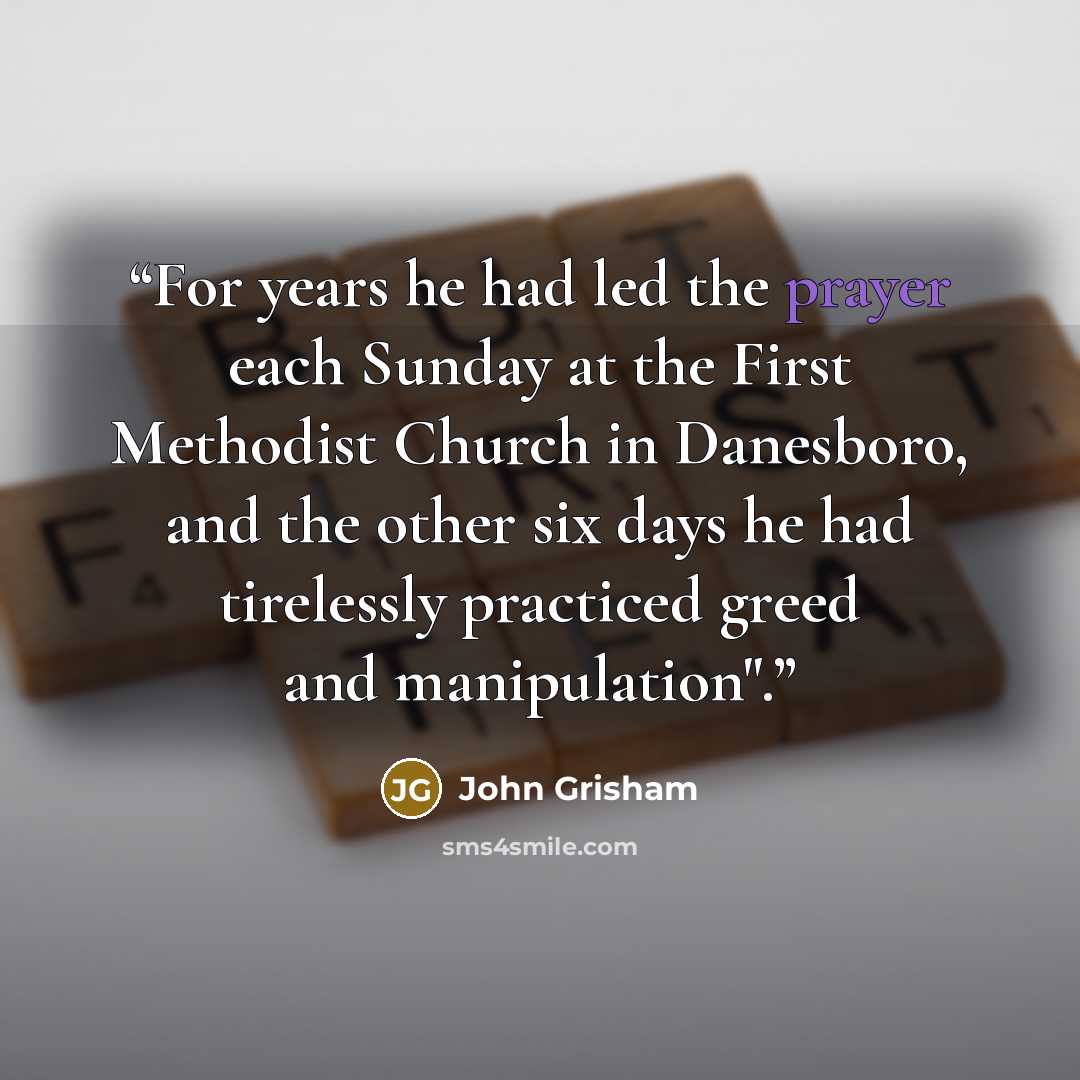 “For years he had led the prayer each Sunday at the First Methodist Church in Danesboro, and the other six days he had tirelessly practiced greed and manipulation".” quote by John Grisham