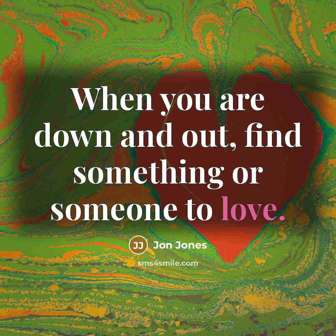 “When you are down and out, find something or someone to love.” quote by Jon Jones