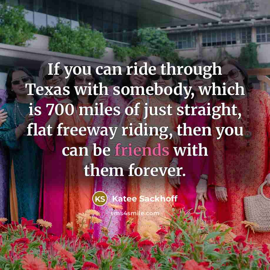 “If you can ride through Texas with somebody, which is 700 miles of just straight, flat freeway riding, then you can be friends with them forever.” quote by Katee Sackhoff