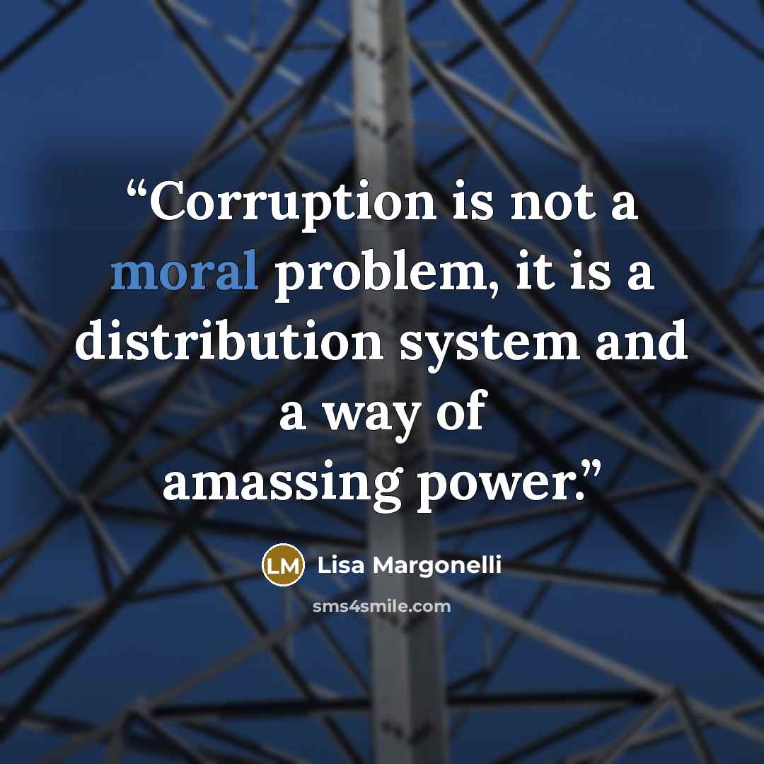 “Corruption is not a moral problem, it is a distribution system and a way of amassing power.” quote by Lisa Margonelli