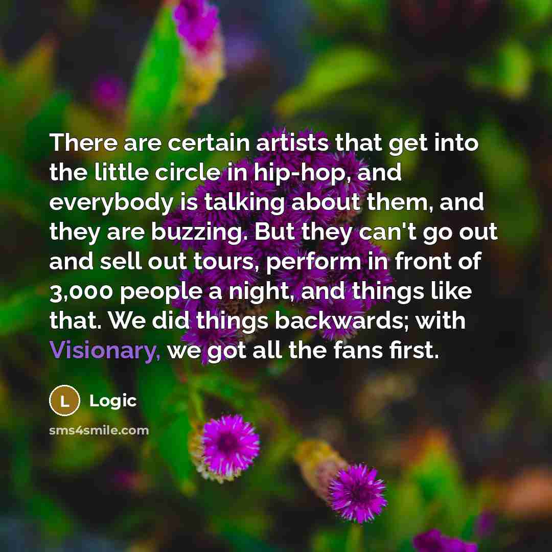 “There are certain artists that get into the little circle in hip-hop, and everybody is talking about them, and they are buzzing. But they can't go out and sell out tours, perform in front of 3,000 people a night, and things like that. We did things backwards; with Visionary, we got all the fans…” quote by Logic