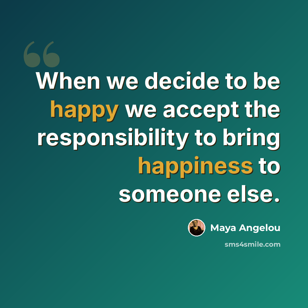 “When we decide to be happy we accept the responsibility to bring happiness to someone else.” quote by Maya Angelou