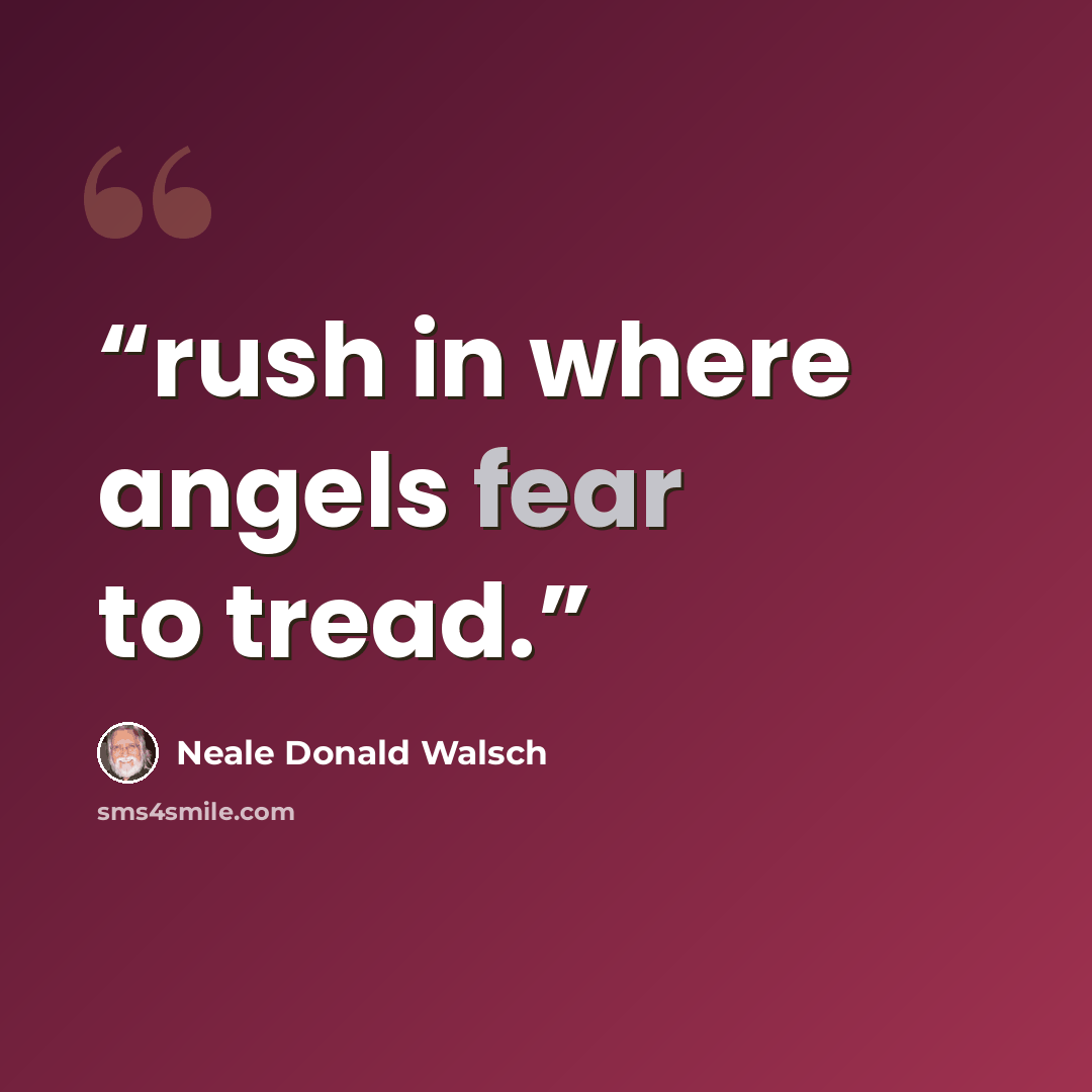 “rush in where angels fear to tread.” quote by Neale Donald Walsch
